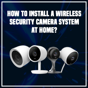 How to install a wireless security camera system at home?