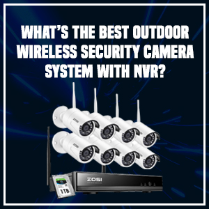 What’s the Best Outdoor Wireless Security Camera System with NVR?